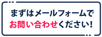 まずはメールフォームでお問い合わせください！